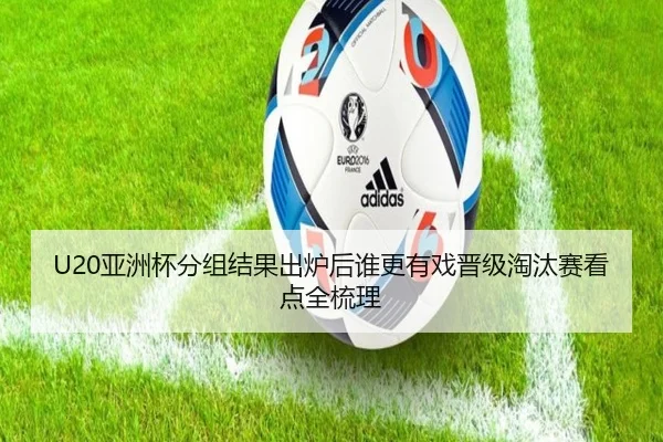 U20亚洲杯分组结果出炉后谁更有戏晋级淘汰赛看点全梳理